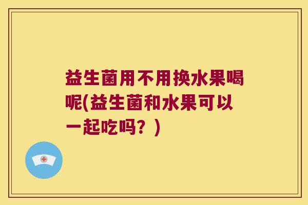 益生菌用不用换水果喝呢(益生菌和水果可以一起吃吗？)