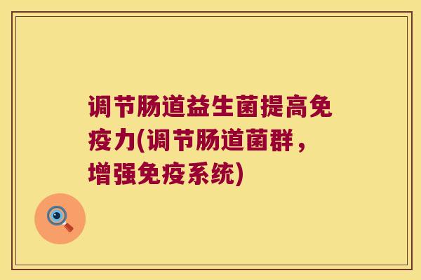 调节肠道益生菌提高免疫力(调节肠道菌群，增强免疫系统)