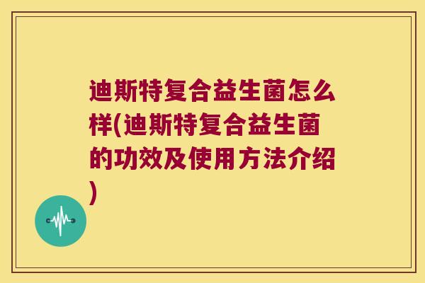 迪斯特复合益生菌怎么样(迪斯特复合益生菌的功效及使用方法介绍)