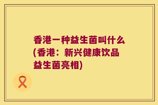 香港一种益生菌叫什么(香港：新兴健康饮品益生菌亮相)