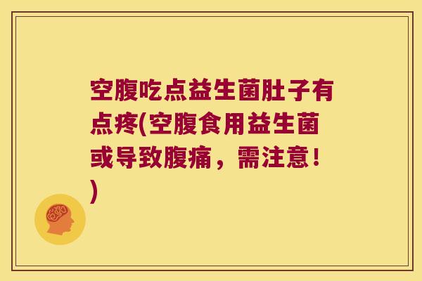 空腹吃点益生菌肚子有点疼(空腹食用益生菌或导致腹痛，需注意！)