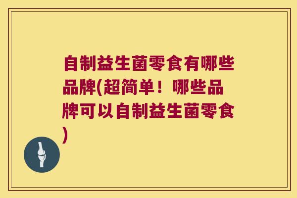 自制益生菌零食有哪些品牌(超简单！哪些品牌可以自制益生菌零食)