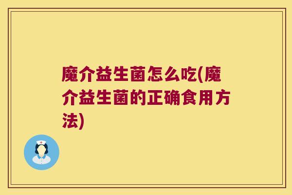 魔介益生菌怎么吃(魔介益生菌的正确食用方法) 魔介益生菌怎么吃(魔介益生菌的正确食用方法)