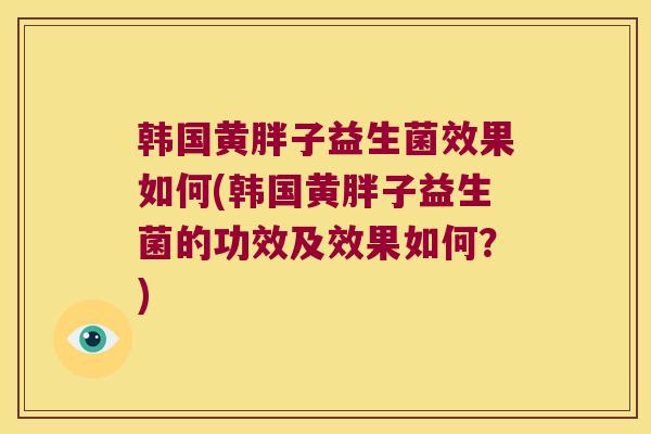 韩国黄胖子益生菌效果如何(韩国黄胖子益生菌的功效及效果如何？)