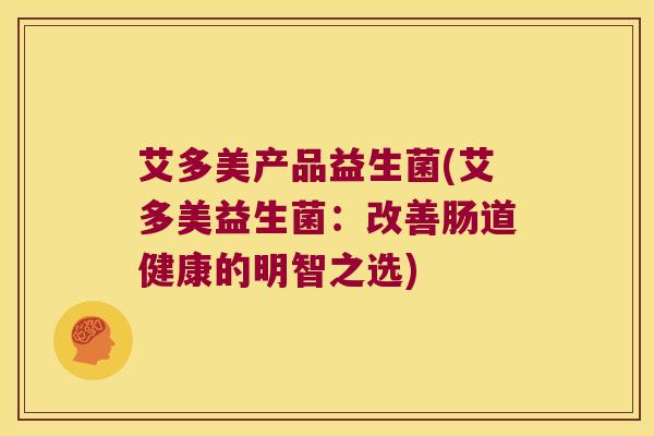 艾多美产品益生菌(艾多美益生菌：改善肠道健康的明智之选)