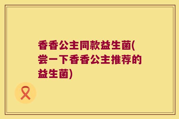 香香公主同款益生菌(尝一下香香公主推荐的益生菌)