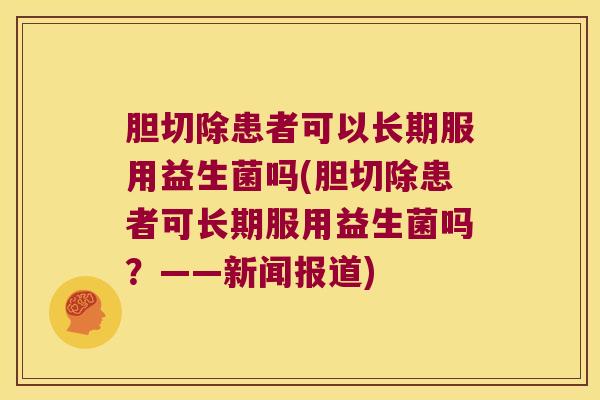 胆切除患者可以长期服用益生菌吗(胆切除患者可长期服用益生菌吗？——新闻报道)