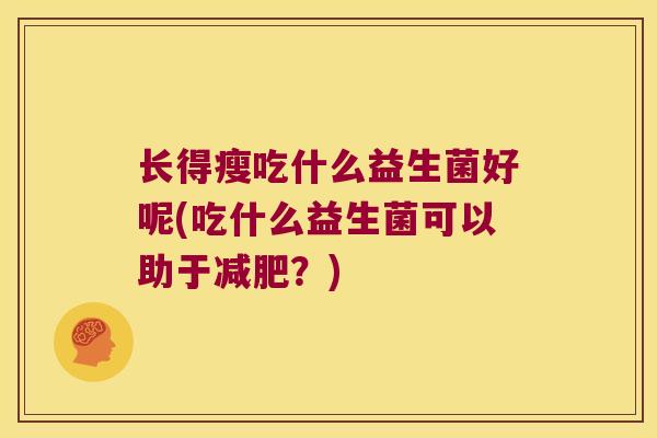 长得瘦吃什么益生菌好呢(吃什么益生菌可以助于减肥？)