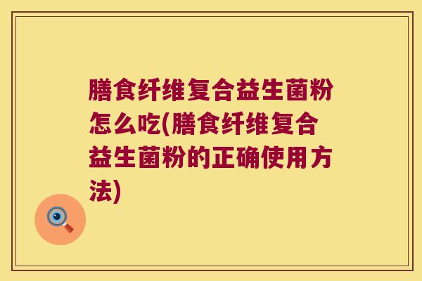 膳食纤维复合益生菌粉怎么吃(膳食纤维复合益生菌粉的正确使用方法)