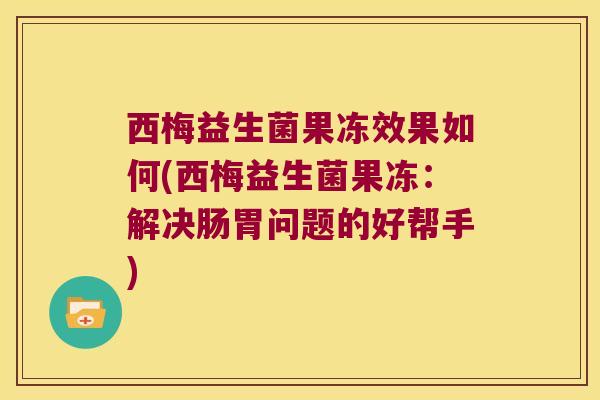 西梅益生菌果冻效果如何(西梅益生菌果冻：解决肠胃问题的好帮手)