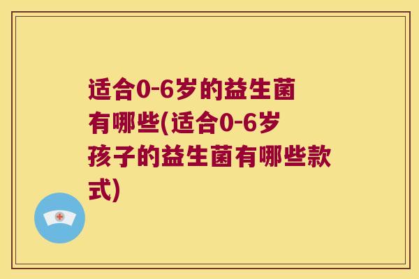 适合0-6岁的益生菌有哪些(适合0-6岁孩子的益生菌有哪些款式)