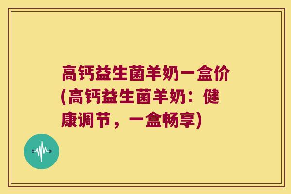 高钙益生菌羊奶一盒价(高钙益生菌羊奶：健康调节，一盒畅享)