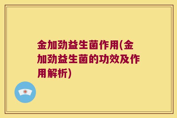 金加劲益生菌作用(金加劲益生菌的功效及作用解析)