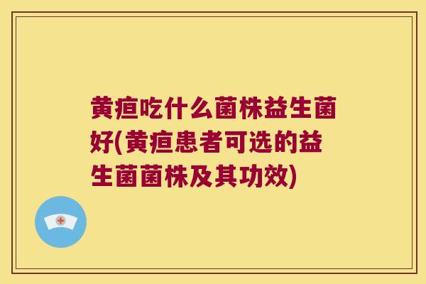 黄疸吃什么菌株益生菌好(黄疸患者可选的益生菌菌株及其功效) 黄疸吃什么菌株益生菌好(黄疸患者可选的益生菌菌株及其功效)