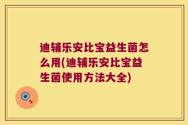 迪辅乐安比宝益生菌怎么用(迪辅乐安比宝益生菌使用方法大全)