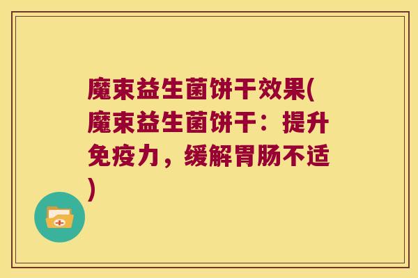 魔束益生菌饼干效果(魔束益生菌饼干:提升力,缓解不适) 魔束益生菌饼干效果(魔束益生菌饼干:提升力,缓解不适)