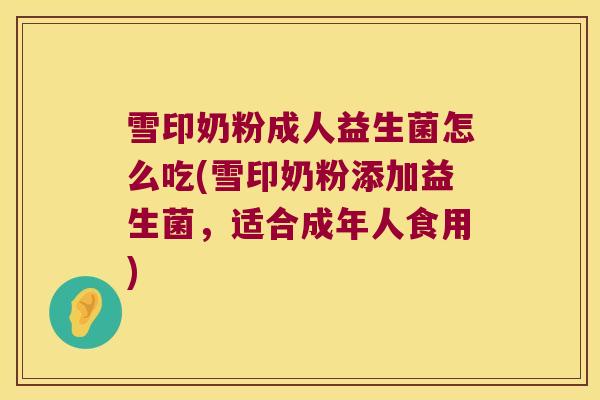 雪印奶粉成人益生菌怎么吃(雪印奶粉添加益生菌，适合成年人食用)