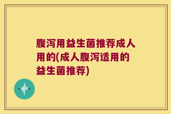 用益生菌推荐成人用的(成人适用的益生菌推荐) 用益生菌推荐成人用的(成人适用的益生菌推荐)