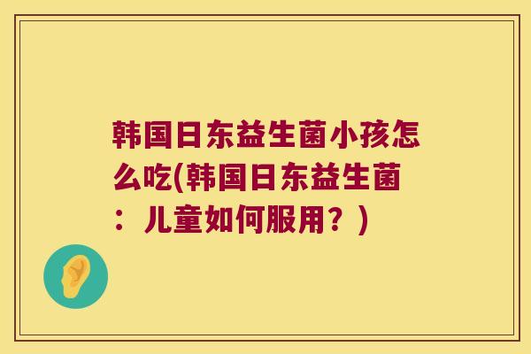 韩国日东益生菌小孩怎么吃(韩国日东益生菌：儿童如何服用？)
