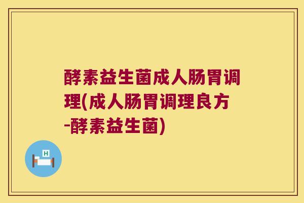 酵素益生菌成人肠胃调理(成人肠胃调理良方-酵素益生菌)