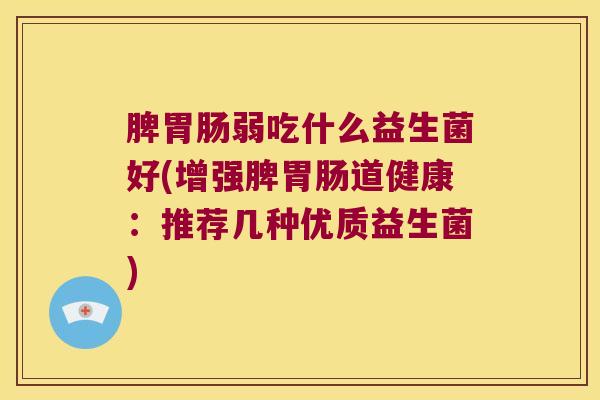 脾胃肠弱吃什么益生菌好(增强脾胃肠道健康：推荐几种优质益生菌)