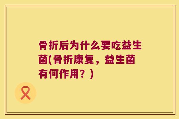 骨折后为什么要吃益生菌(骨折康复，益生菌有何作用？)
