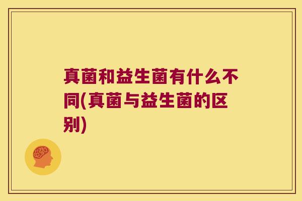 真菌和益生菌有什么不同(真菌与益生菌的区别) 真菌和益生菌有什么不同(真菌与益生菌的区别)