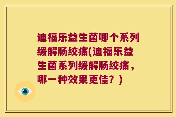 迪福乐益生菌哪个系列缓解肠绞痛(迪福乐益生菌系列缓解肠绞痛，哪一种效果更佳？)
