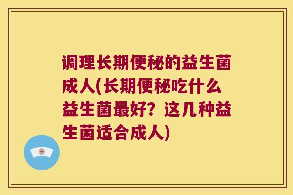 调理长期便秘的益生菌成人(长期便秘吃什么益生菌最好？这几种益生菌适合成人)