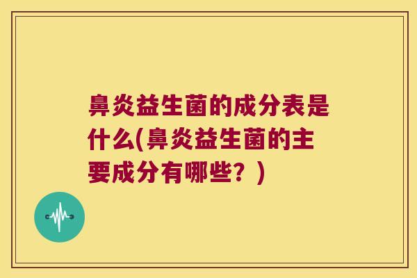 鼻炎益生菌的成分表是什么(鼻炎益生菌的主要成分有哪些？)