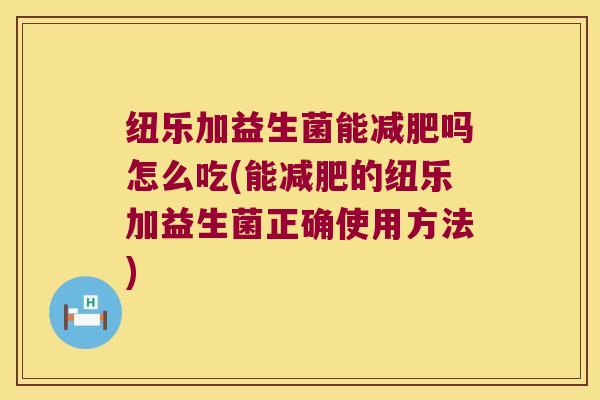 纽乐加益生菌能减肥吗怎么吃(能减肥的纽乐加益生菌正确使用方法)
