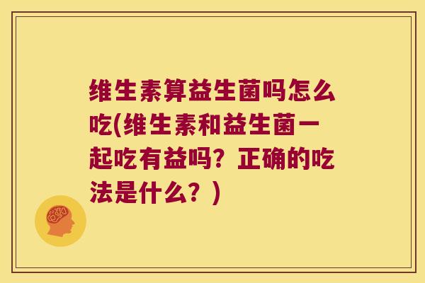 维生素算益生菌吗怎么吃(维生素和益生菌一起吃有益吗？正确的吃法是什么？)