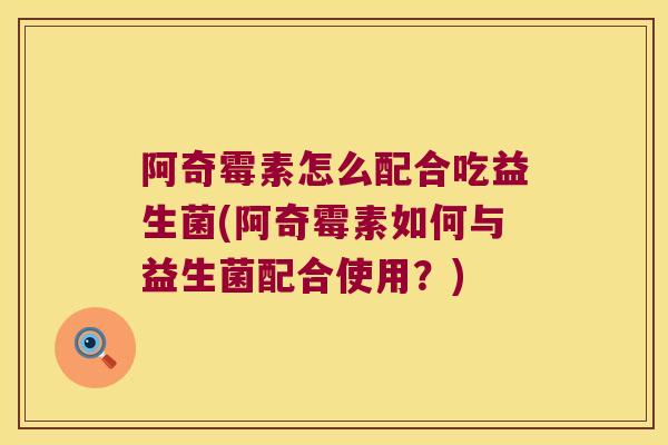 阿奇霉素怎么配合吃益生菌(阿奇霉素如何与益生菌配合使用？)
