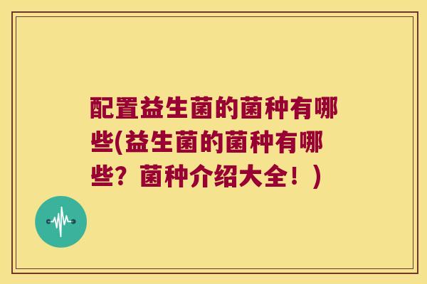 配置益生菌的菌种有哪些(益生菌的菌种有哪些?菌种介绍大全!) 配置益生菌的菌种有哪些(益生菌的菌种有哪些?菌种介绍大全!)