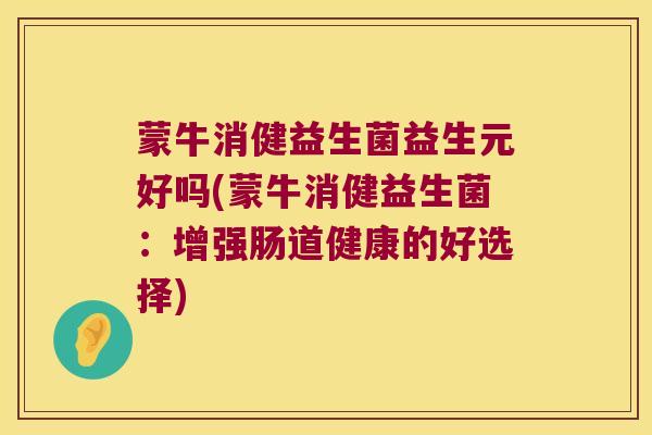 蒙牛消健益生菌益生元好吗(蒙牛消健益生菌:增强肠道健康的好选择) 蒙牛消健益生菌益生元好吗(蒙牛消健益生菌:增强肠道健康的好选择)