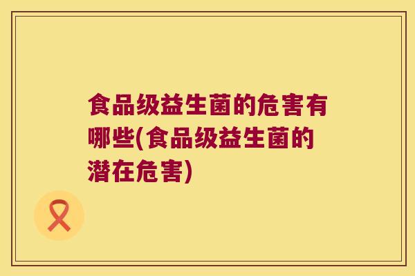 食品级益生菌的危害有哪些(食品级益生菌的潜在危害)