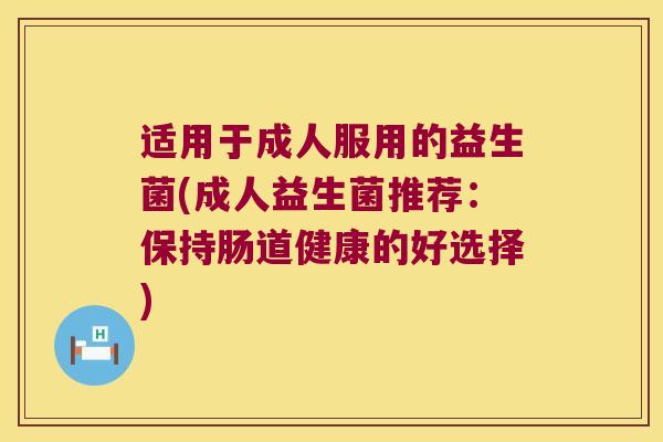 适用于成人服用的益生菌(成人益生菌推荐：保持肠道健康的好选择)