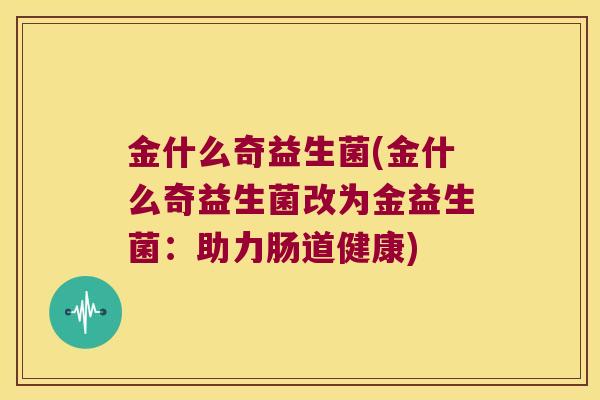 金什么奇益生菌(金什么奇益生菌改为金益生菌：助力肠道健康)