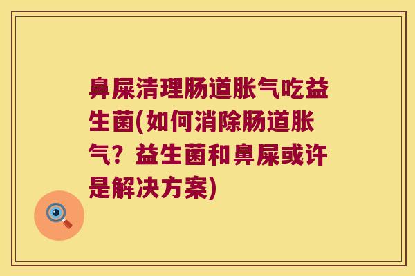 鼻屎清理肠道胀气吃益生菌(如何消除肠道胀气？益生菌和鼻屎或许是解决方案)