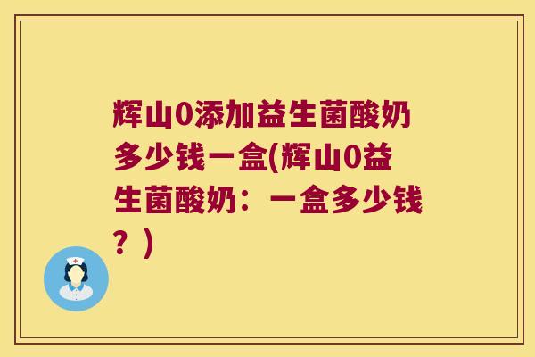 辉山0添加益生菌酸奶多少钱一盒(辉山0益生菌酸奶：一盒多少钱？)