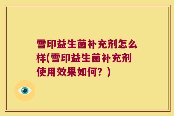 雪印益生菌补充剂怎么样(雪印益生菌补充剂使用效果如何?) 雪印益生菌补充剂怎么样(雪印益生菌补充剂使用效果如何?)
