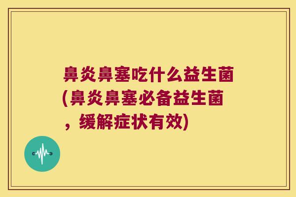 鼻炎鼻塞吃什么益生菌(鼻炎鼻塞必备益生菌，缓解症状有效)