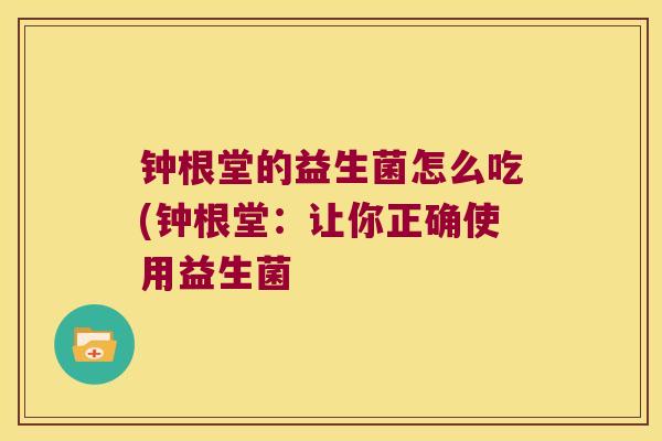 钟根堂的益生菌怎么吃(钟根堂：让你正确使用益生菌