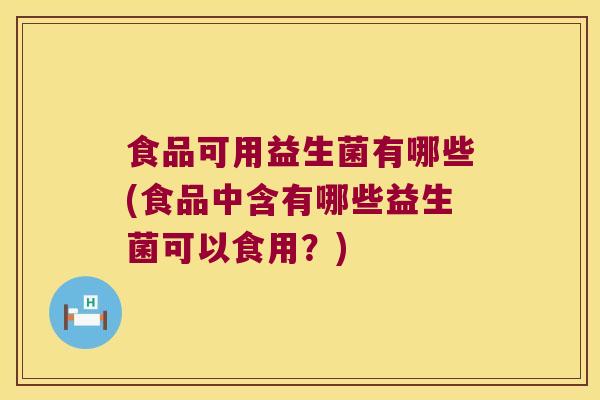 食品可用益生菌有哪些(食品中含有哪些益生菌可以食用？)