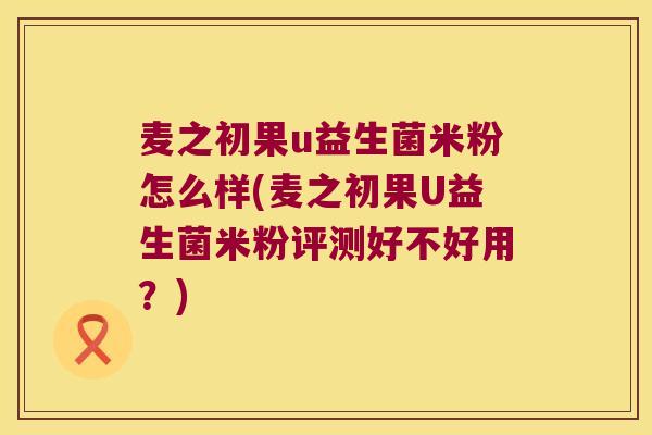 麦之初果u益生菌米粉怎么样(麦之初果U益生菌米粉评测好不好用？)
