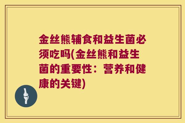 金丝熊辅食和益生菌必须吃吗(金丝熊和益生菌的重要性：营养和健康的关键)