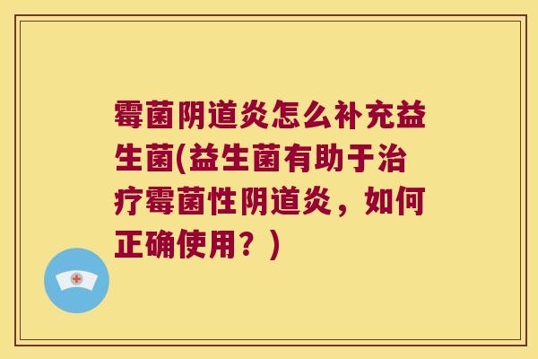 霉菌阴道炎怎么补充益生菌(益生菌有助于治疗霉菌性阴道炎，如何正确使用？)