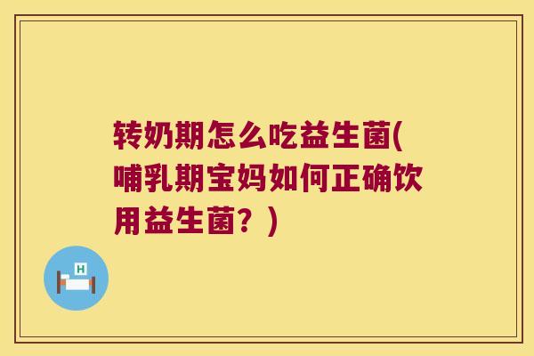 转奶期怎么吃益生菌(哺乳期宝妈如何正确饮用益生菌？)