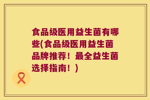 食品级医用益生菌有哪些(食品级医用益生菌品牌推荐！最全益生菌选择指南！)