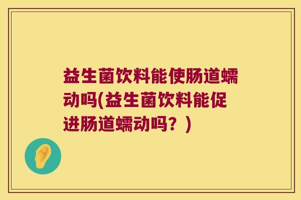 益生菌饮料能使肠道蠕动吗(益生菌饮料能促进肠道蠕动吗?) 益生菌饮料能使肠道蠕动吗(益生菌饮料能促进肠道蠕动吗?)